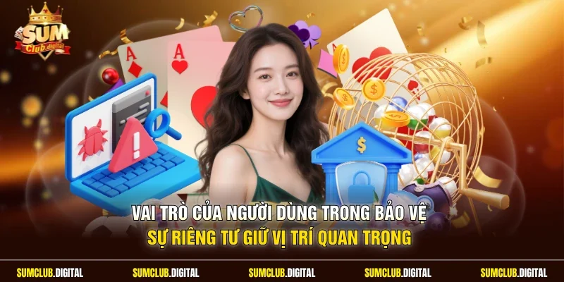 Vai trò của người dùng trong bảo vệ sự riêng tư giữ vị trí quan trọng